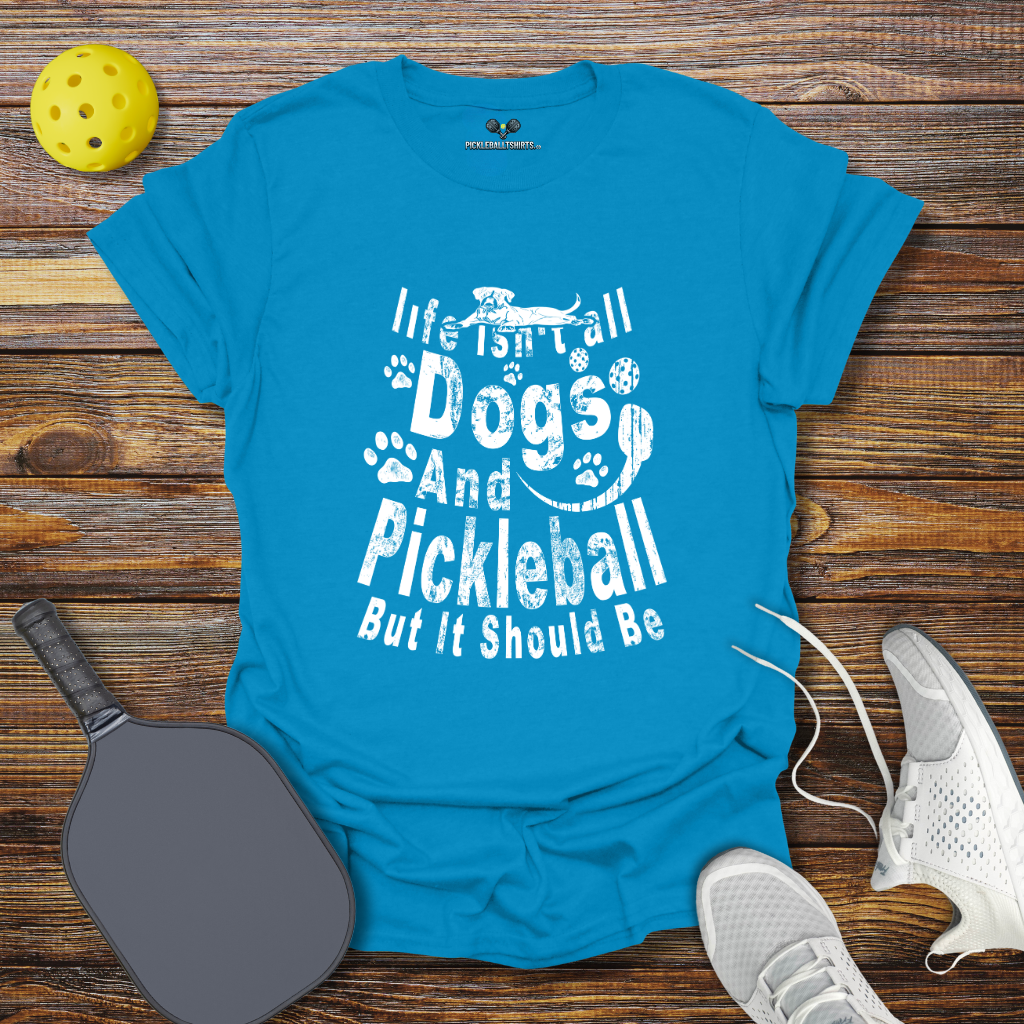 Life Isn't Dogs and Pickleball but it Should Be T-Shirt